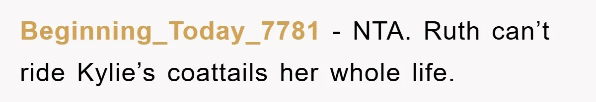 Beginning_Today_7781 - NTA. Ruth can’t ride Kylie’s coattails her whole life.