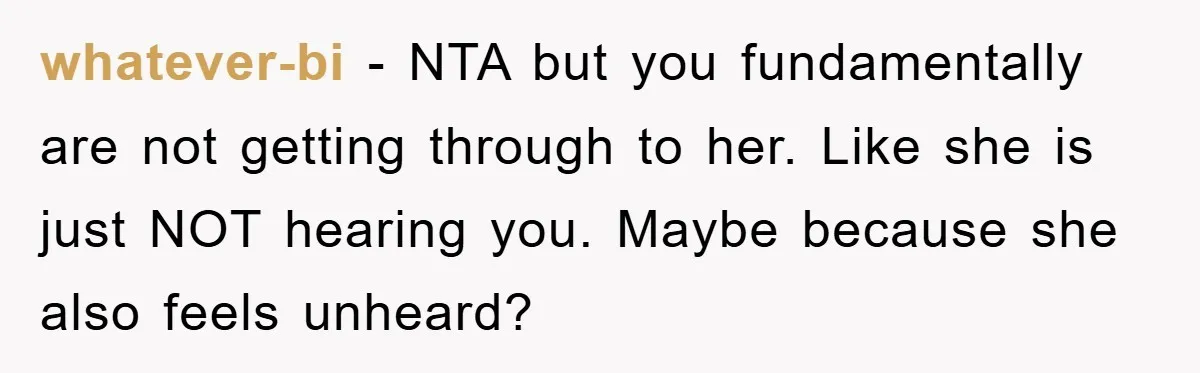 whatever-bi - NTA but you fundamentally are not getting through to her. Like she is just NOT hearing you. Maybe because she also feels unheard?