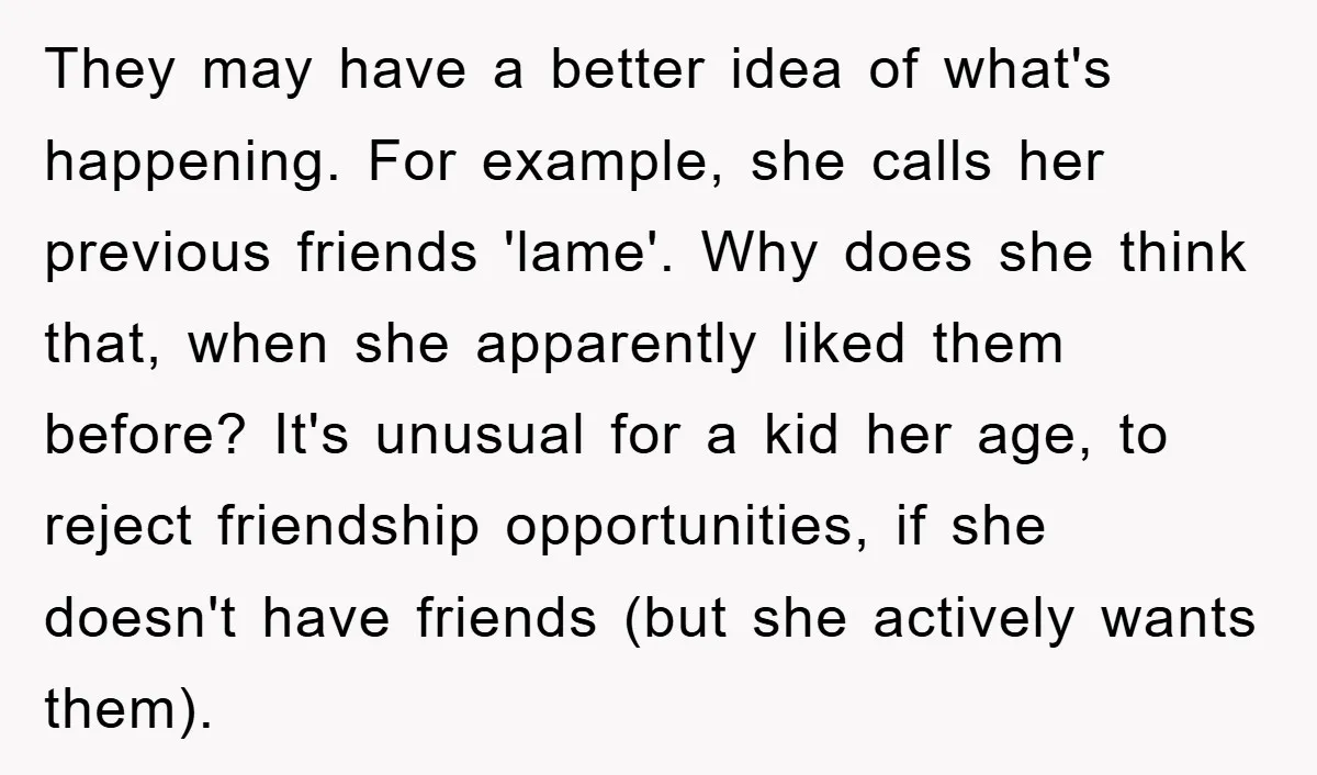 They may have a better idea of what's happening. For example, she calls her previous friends 'lame'. Why does she think that, when she apparently liked them before? It's unusual...