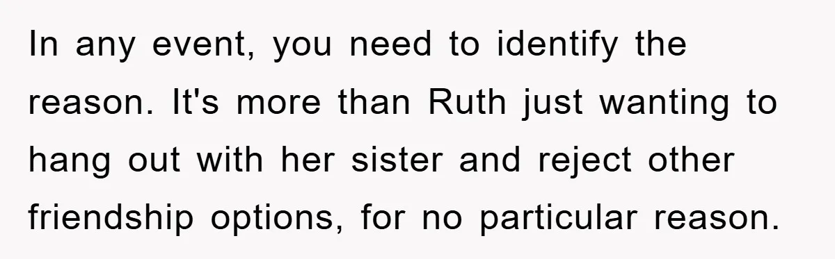 In any event, you need to identify the reason. It's more than Ruth just wanting to hang out with her sister and reject other friendship options, for no particular reason.