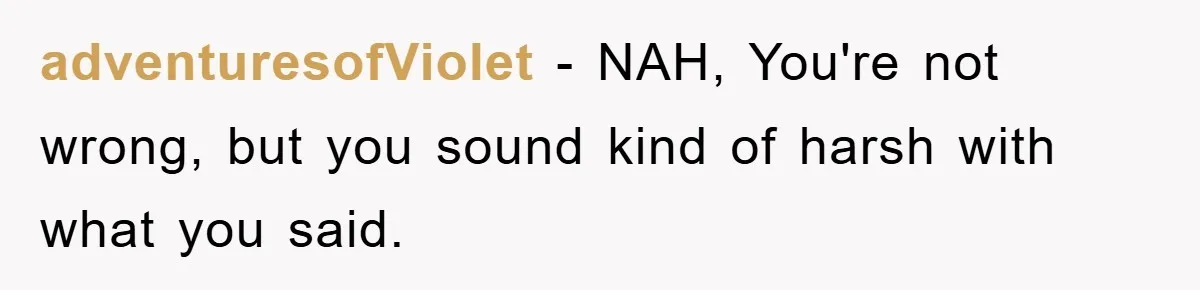 adventuresofViolet - NAH, You're not wrong, but you sound kind of harsh with what you said.