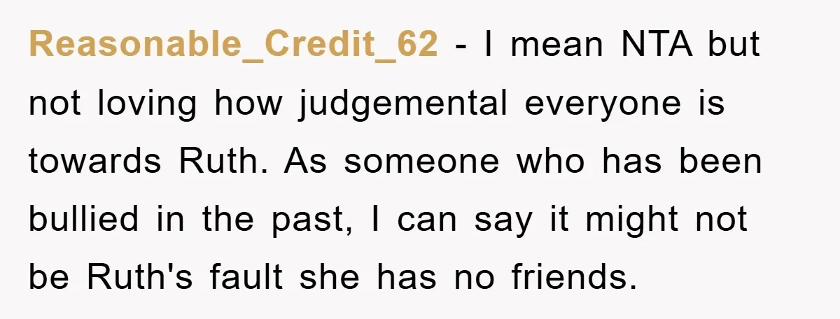 Reasonable_Credit_62 - I mean NTA but not loving how judgemental everyone is towards Ruth. As someone who has been bullied in the past, I can say it might not be...