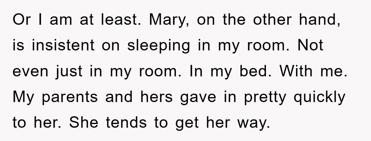 Or I am at least. Mary, on the other hand, is insistent on sleeping in my room. Not even just in my room. In my bed. With me. My parents...