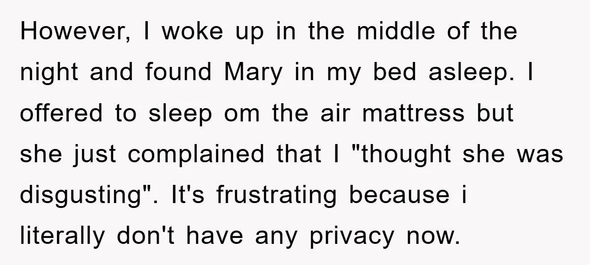 However, I woke up in the middle of the night and found Mary in my bed asleep. I offered to sleep om the air mattress but she just complained that...