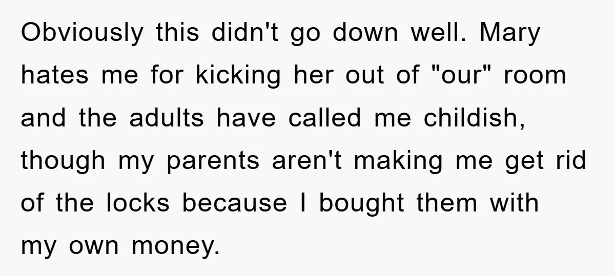 Obviously this didn't go down well. Mary hates me for kicking her out of "our" room and the adults have called me childish, though my parents aren't making me get...