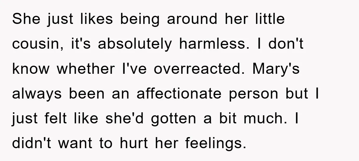 She just likes being around her little cousin, it's absolutely harmless. I don't know whether I've overreacted. Mary's always been an affectionate person but I just felt like she'd gotten...