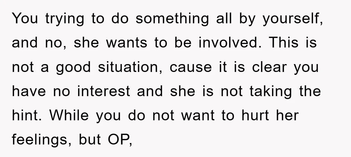 You trying to do something all by yourself, and no, she wants to be involved. This is not a good situation, cause it is clear you have no interest and...