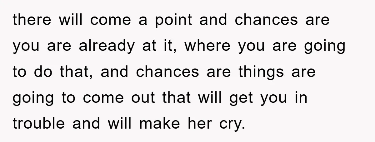 there will come a point and chances are you are already at it, where you are going to do that, and chances are things are going to come out that...