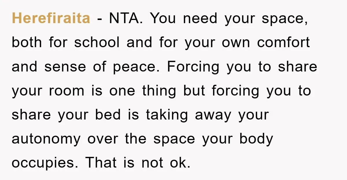 Herefiraita − NTA. You need your space, both for school and for your own comfort and sense of peace. Forcing you to share your room is one thing but forcing...