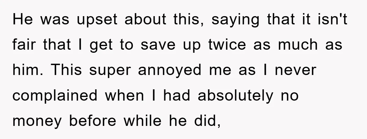 He was upset about this, saying that it isn't fair that I get to save up twice as much as him. This super annoyed me as I never complained when...