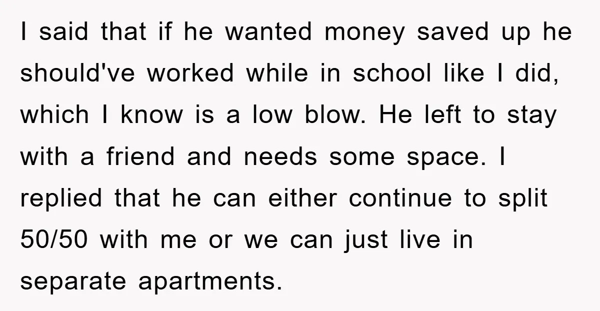 I said that if he wanted money saved up he should've worked while in school like I did, which I know is a low blow. He left to stay with...