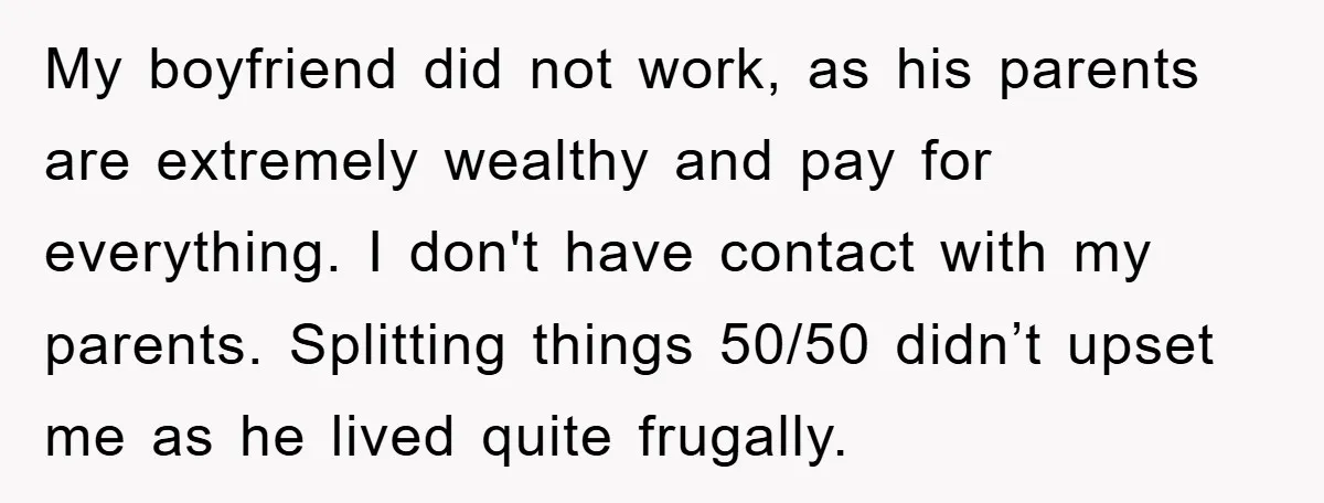 My boyfriend did not work, as his parents are extremely wealthy and pay for everything. I don't have contact with my parents. Splitting things 50/50 didn’t upset me as he...