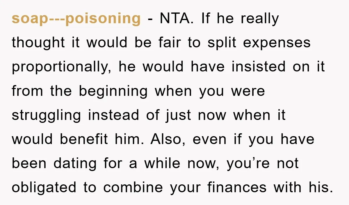 soap---poisoning − NTA. If he really thought it would be fair to split expenses proportionally, he would have insisted on it from the beginning when you were struggling instead of...