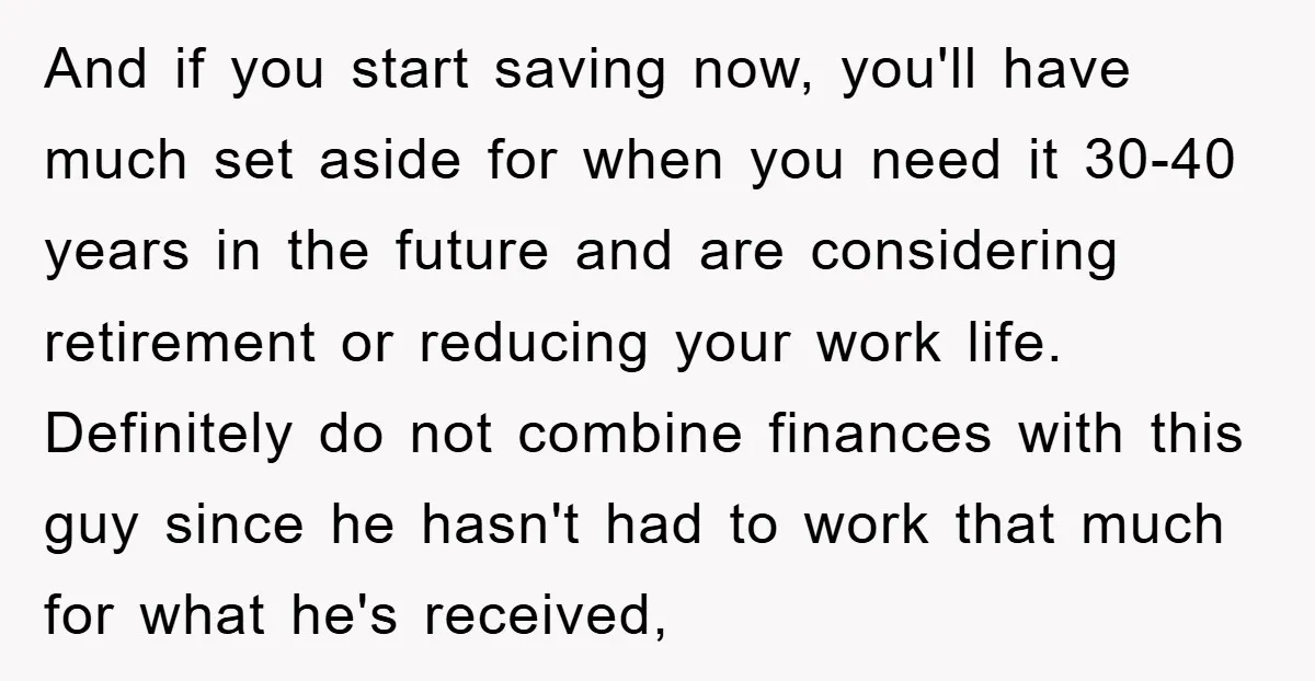 And if you start saving now, you'll have much set aside for when you need it 30-40 years in the future and are considering retirement or reducing your work life....