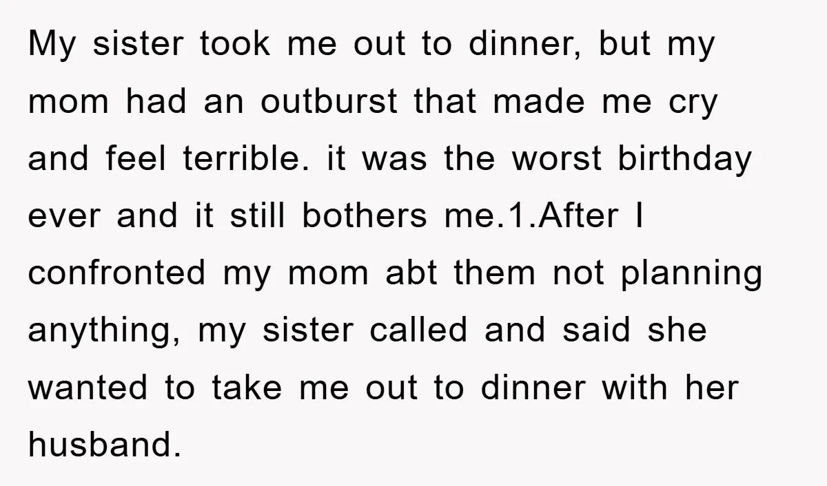 My sister took me out to dinner, but my mom had an outburst that made me cry and feel terrible. it was the worst birthday ever and it still bothers...