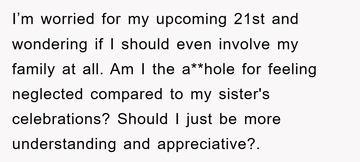I’m worried for my upcoming 21st and wondering if I should even involve my family at all. Am I the a**hole for feeling neglected compared to my sister's celebrations? Should...