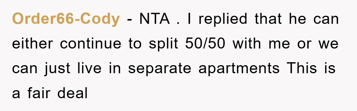 Order66-Cody − NTA . I replied that he can either continue to split 50/50 with me or we can just live in separate apartments This is a fair deal
