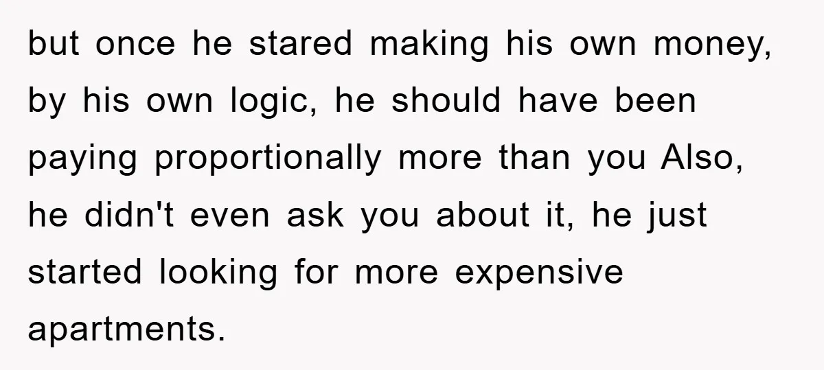 but once he stared making his own money, by his own logic, he should have been paying proportionally more than you Also, he didn't even ask you about it, he...