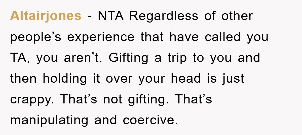 Altairjones - NTA Regardless of other people’s experience that have called you TA, you aren’t. Gifting a trip to you and then holding it over your head is just crappy....