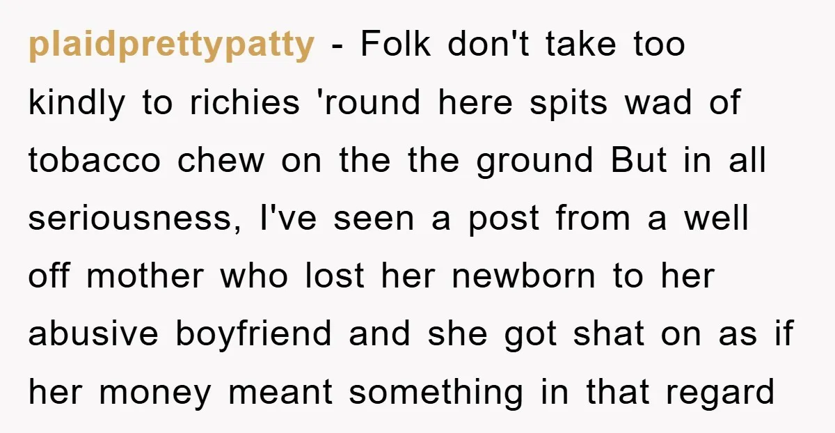 plaidprettypatty - Folk don't take too kindly to richies 'round here spits wad of tobacco chew on the the ground But in all seriousness, I've seen a post from a...