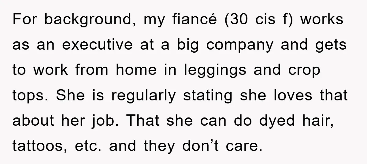 For background, my fiancé (30 cis f) works as an executive at a big company and gets to work from home in leggings and crop tops. She is regularly stating...