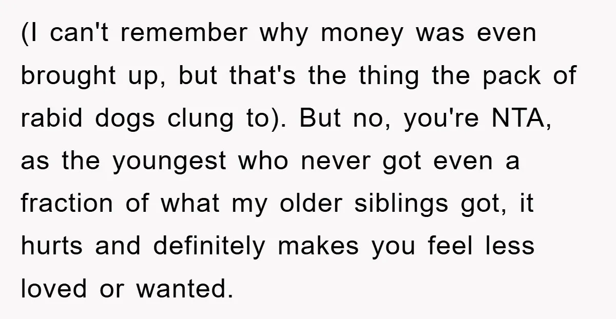 (I can't remember why money was even brought up, but that's the thing the pack of rabid dogs clung to). But no, you're NTA, as the youngest who never got...