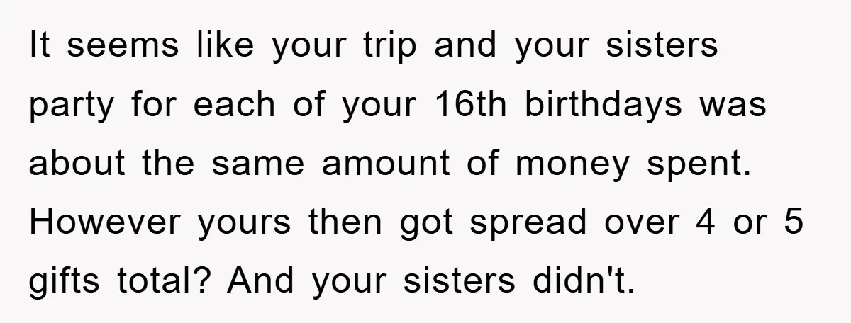 It seems like your trip and your sisters party for each of your 16th birthdays was about the same amount of money spent. However yours then got spread over 4...