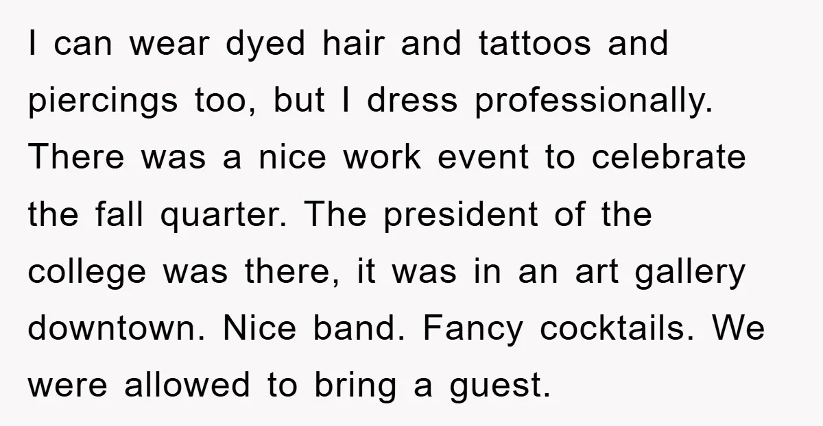 I can wear dyed hair and tattoos and piercings too, but I dress professionally. There was a nice work event to celebrate the fall quarter. The president of the college...