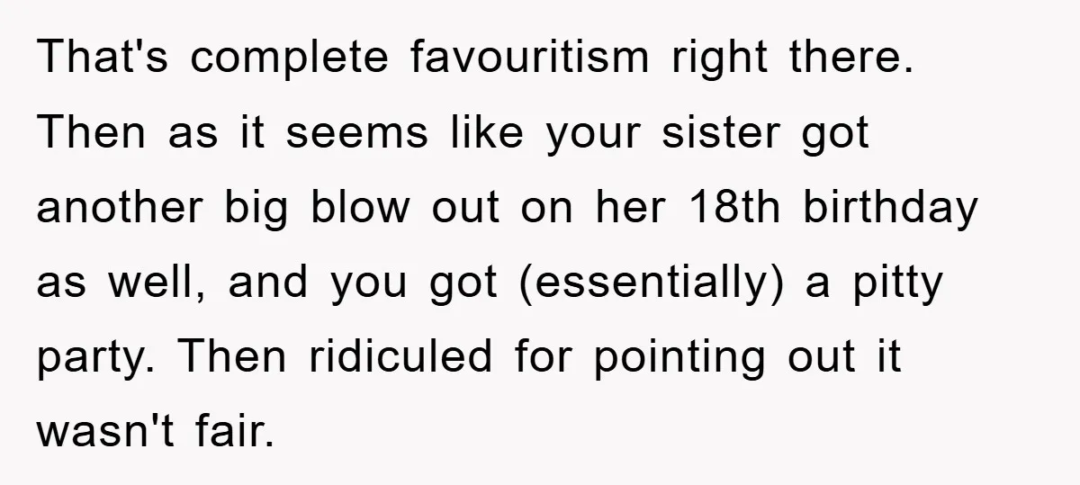 That's complete favouritism right there. Then as it seems like your sister got another big blow out on her 18th birthday as well, and you got (essentially) a pitty party....