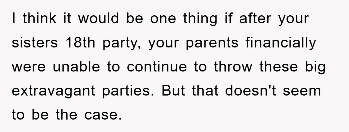 I think it would be one thing if after your sisters 18th party, your parents financially were unable to continue to throw these big extravagant parties. But that doesn't seem...