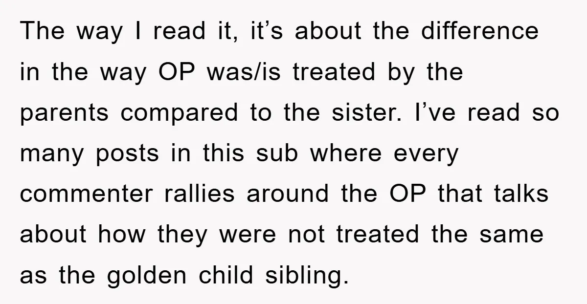 The way I read it, it’s about the difference in the way OP was/is treated by the parents compared to the sister. I’ve read so many posts in this sub...