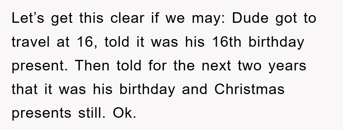 Let’s get this clear if we may: Dude got to travel at 16, told it was his 16th birthday present. Then told for the next two years that it was...