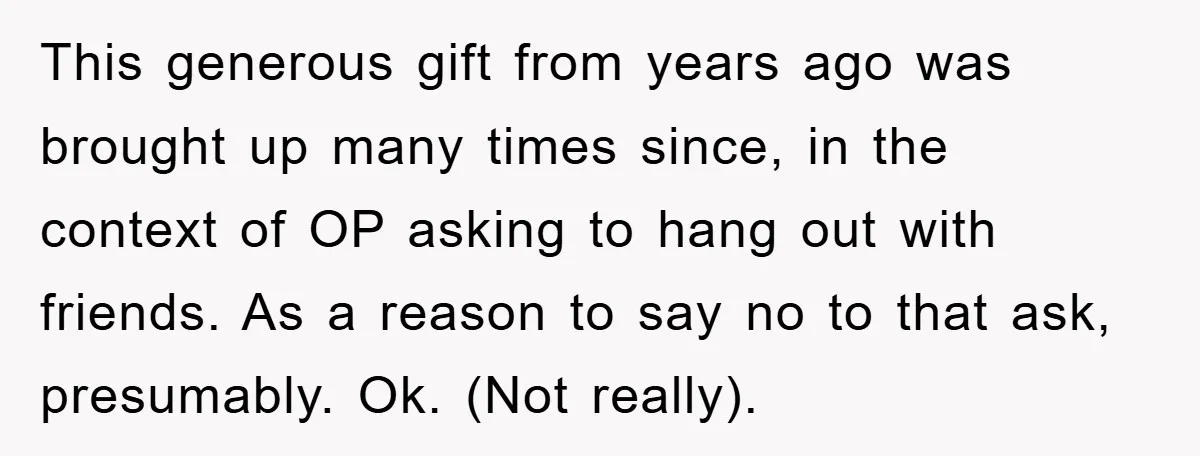 This generous gift from years ago was brought up many times since, in the context of OP asking to hang out with friends. As a reason to say no to...