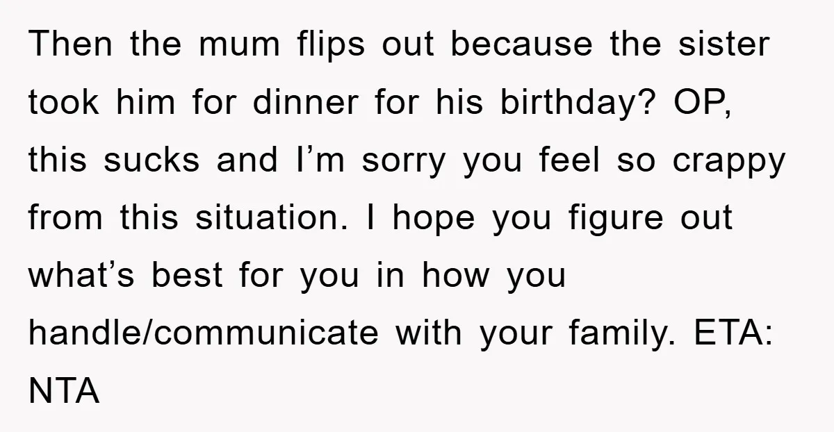Then the mum flips out because the sister took him for dinner for his birthday? OP, this sucks and I’m sorry you feel so crappy from this situation. I hope...