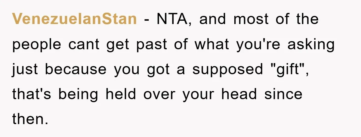 VenezuelanStan - NTA, and most of the people cant get past of what you're asking just because you got a supposed "gift", that's being held over your head since then.
