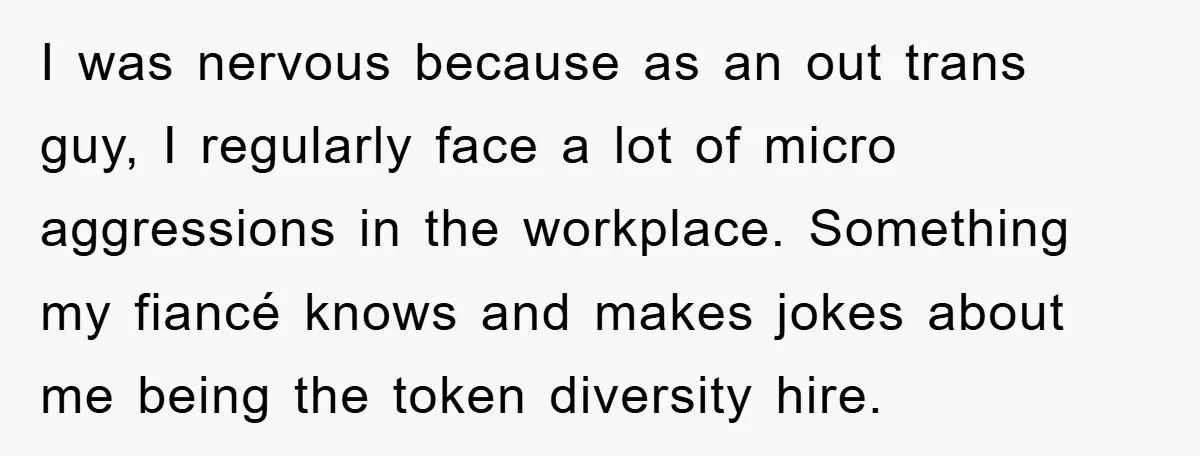 I was nervous because as an out trans guy, I regularly face a lot of micro aggressions in the workplace. Something my fiancé knows and makes jokes about me being...
