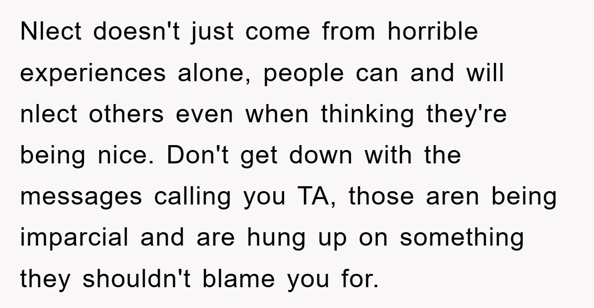 Nlect doesn't just come from horrible experiences alone, people can and will nlect others even when thinking they're being nice. Don't get down with the messages calling you TA, those...