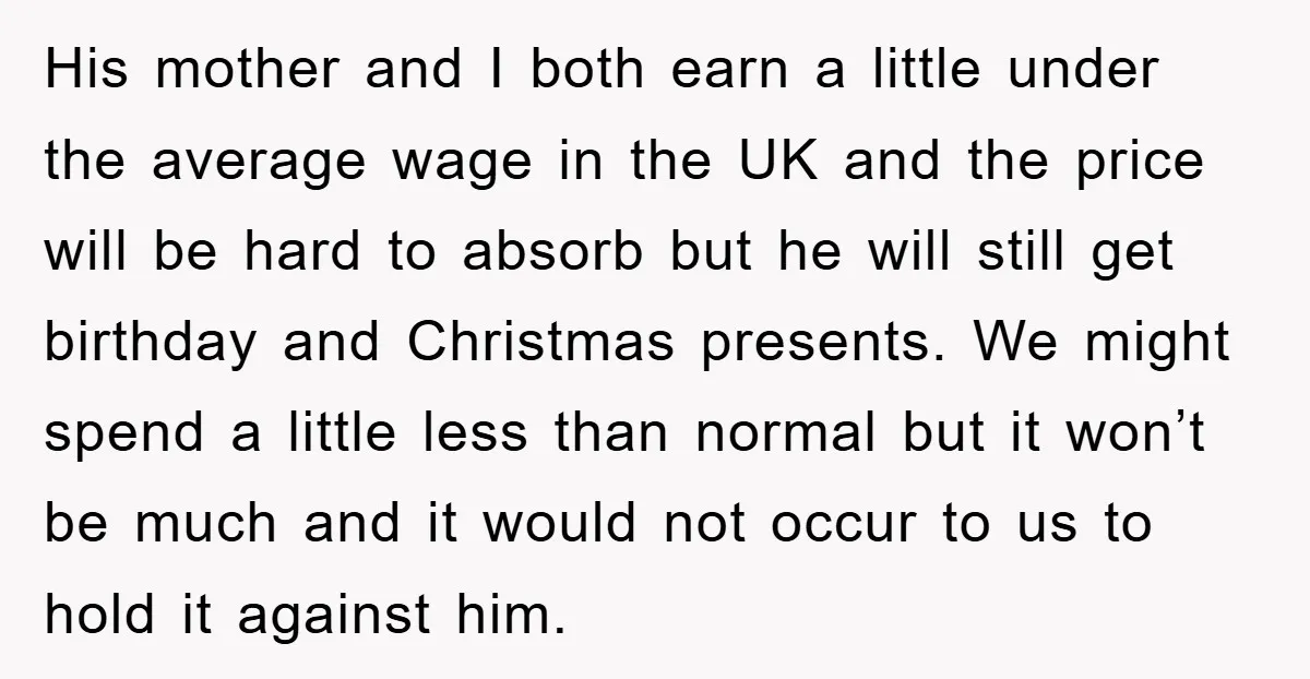 His mother and I both earn a little under the average wage in the UK and the price will be hard to absorb but he will still get birthday and...