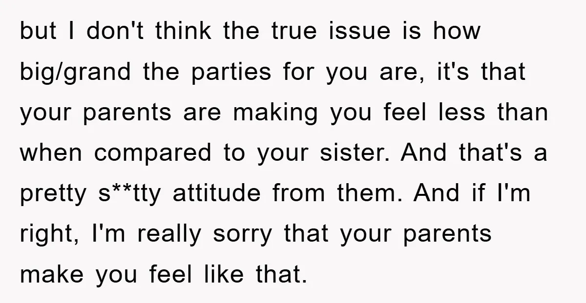 but I don't think the true issue is how big/grand the parties for you are, it's that your parents are making you feel less than when compared to your sister....