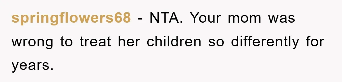 springflowers68 − NTA. Your mom was wrong to treat her children so differently for years.