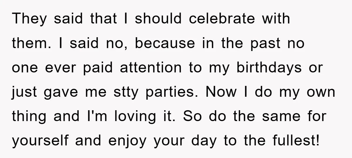 They said that I should celebrate with them. I said no, because in the past no one ever paid attention to my birthdays or just gave me stty parties. Now...