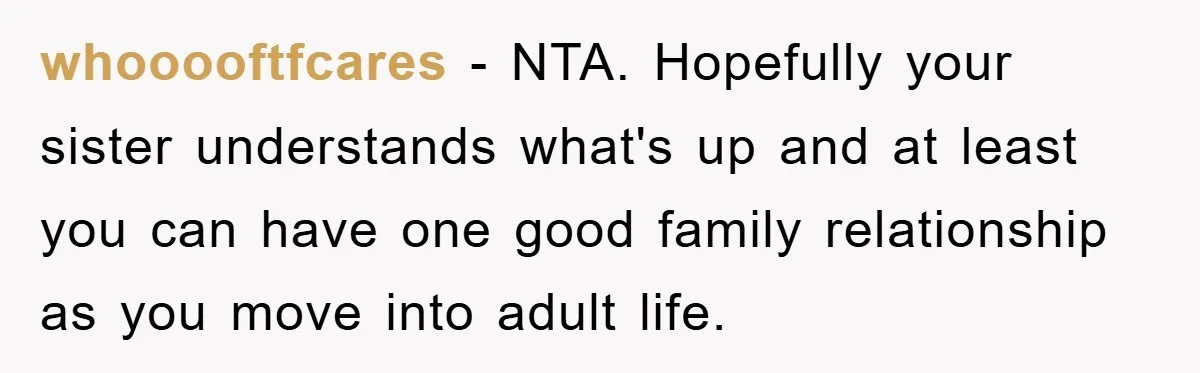 whooooftfcares - NTA. Hopefully your sister understands what's up and at least you can have one good family relationship as you move into adult life.