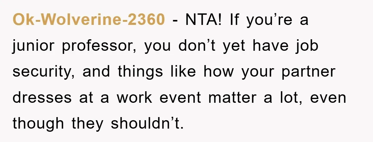 Ok-Wolverine-2360 - NTA! If you’re a junior professor, you don’t yet have job security, and things like how your partner dresses at a work event matter a lot, even though...