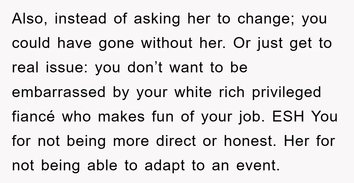 Also, instead of asking her to change; you could have gone without her. Or just get to real issue: you don’t want to be embarrassed by your white rich privileged...
