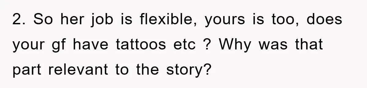 2. So her job is flexible, yours is too, does your gf have tattoos etc ? Why was that part relevant to the story?