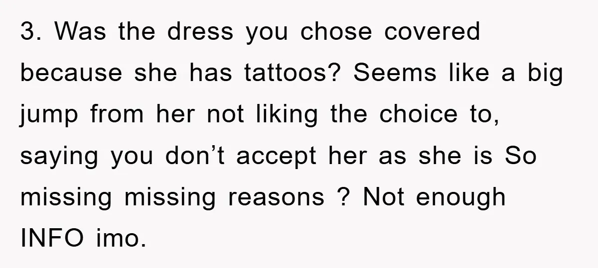 3. Was the dress you chose covered because she has tattoos? Seems like a big jump from her not liking the choice to, saying you don’t accept her as she...
