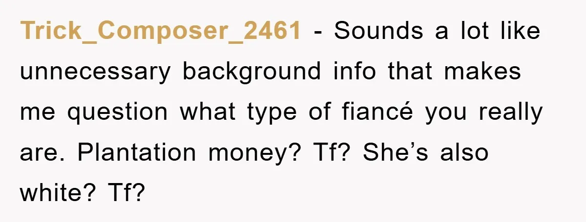 Trick_Composer_2461 - Sounds a lot like unnecessary background info that makes me question what type of fiancé you really are. Plantation money? Tf? She’s also white? Tf?