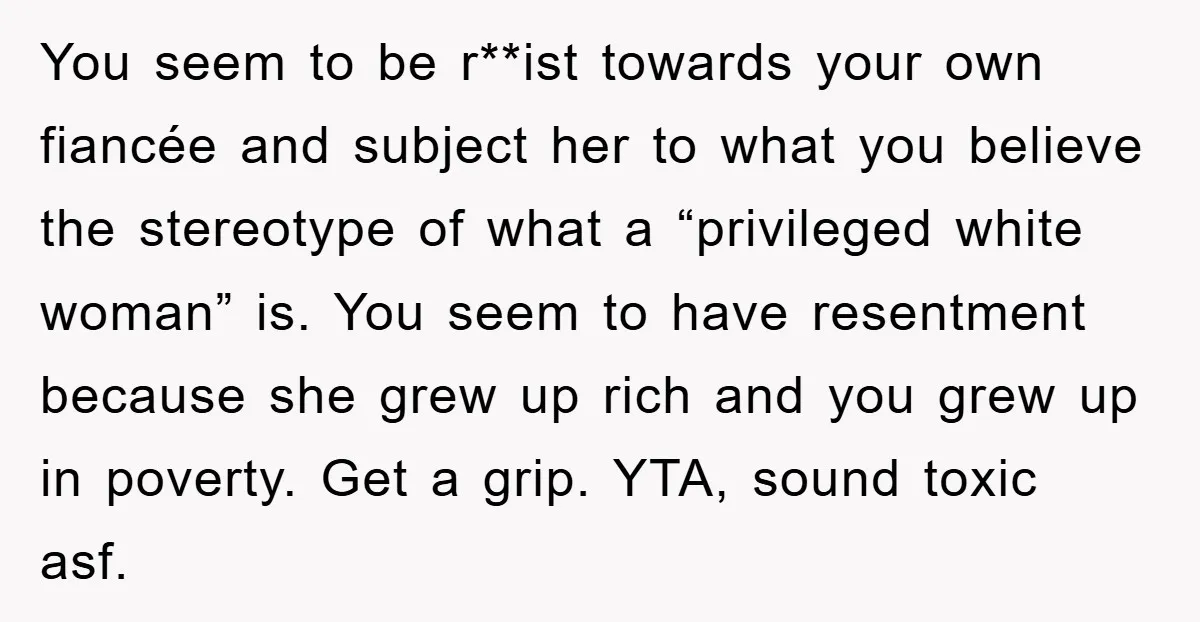 You seem to be r**ist towards your own fiancée and subject her to what you believe the stereotype of what a “privileged white woman” is. You seem to have resentment...