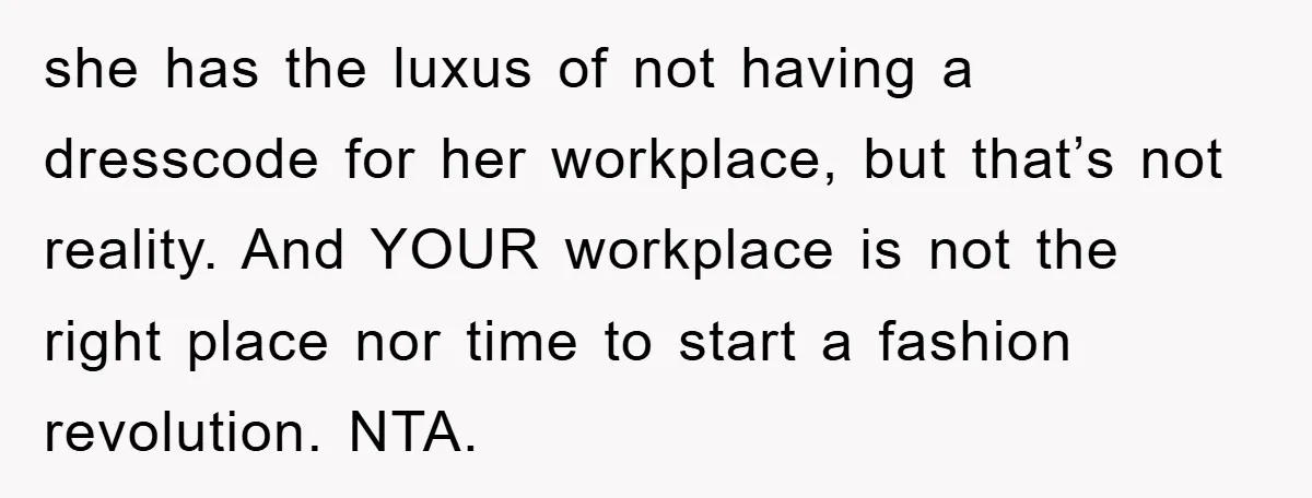 she has the luxus of not having a dresscode for her workplace, but that’s not reality. And YOUR workplace is not the right place nor time to start a fashion...