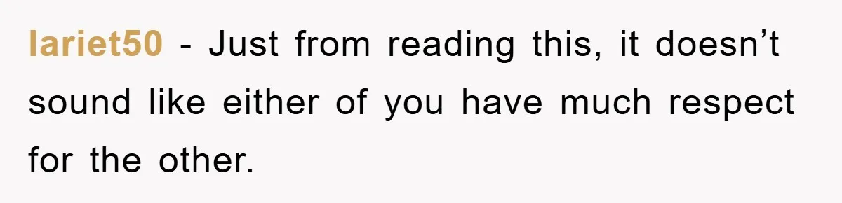 lariet50 - Just from reading this, it doesn’t sound like either of you have much respect for the other.